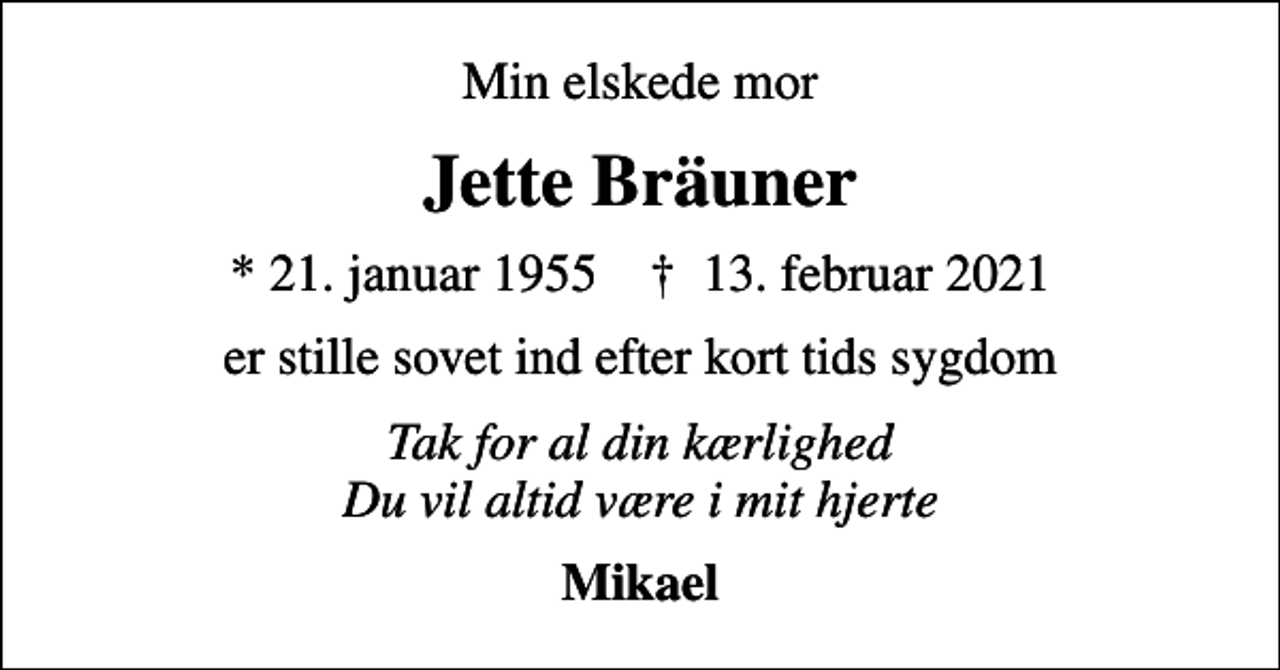 <p>Min elskede mor<br />Jette Bräuner<br />* 21. januar 1955 ✝ 13. februar 2021<br />er stille sovet ind efter kort tids sygdom<br />Tak for al din kærlighed Du vil altid være i mit hjerte<br />Mikael</p>