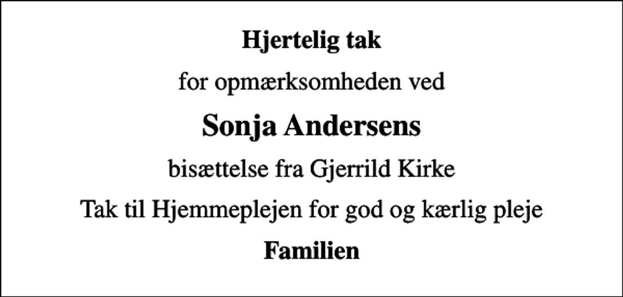 <p>Hjertelig tak<br />for opmærksomheden ved<br />Sonja Andersens<br />bisættelse fra Gjerrild Kirke<br />Tak til Hjemmeplejen for god og kærlig pleje<br />Familien</p>