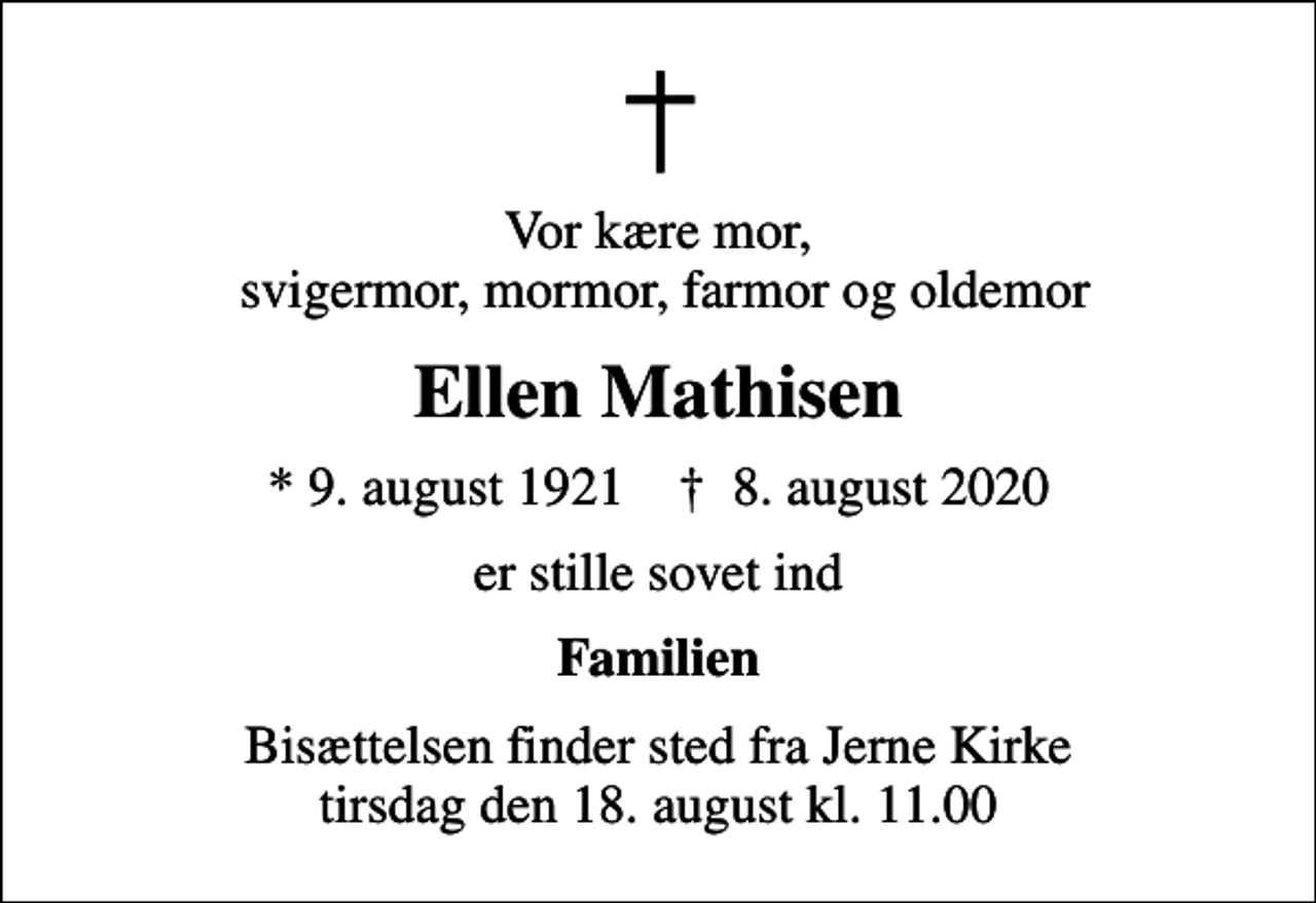 <p>Vor kære mor, svigermor, mormor, farmor og oldemor<br />Ellen Mathisen<br />* 9. august 1921 ✝ 8. august 2020<br />er stille sovet ind<br />Familien<br />Bisættelsen finder sted fra Jerne Kirke tirsdag den 18. august kl. 11.00</p>