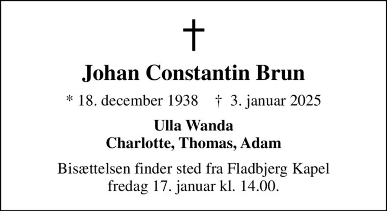 Johan Constantin Brun
* 18. december 1938    ✝ 3. januar 2025
Ulla Wanda Charlotte, Thomas, Adam
Bisættelsen finder sted fra Fladbjerg Kapel fredag 17. januar kl. 14.00.