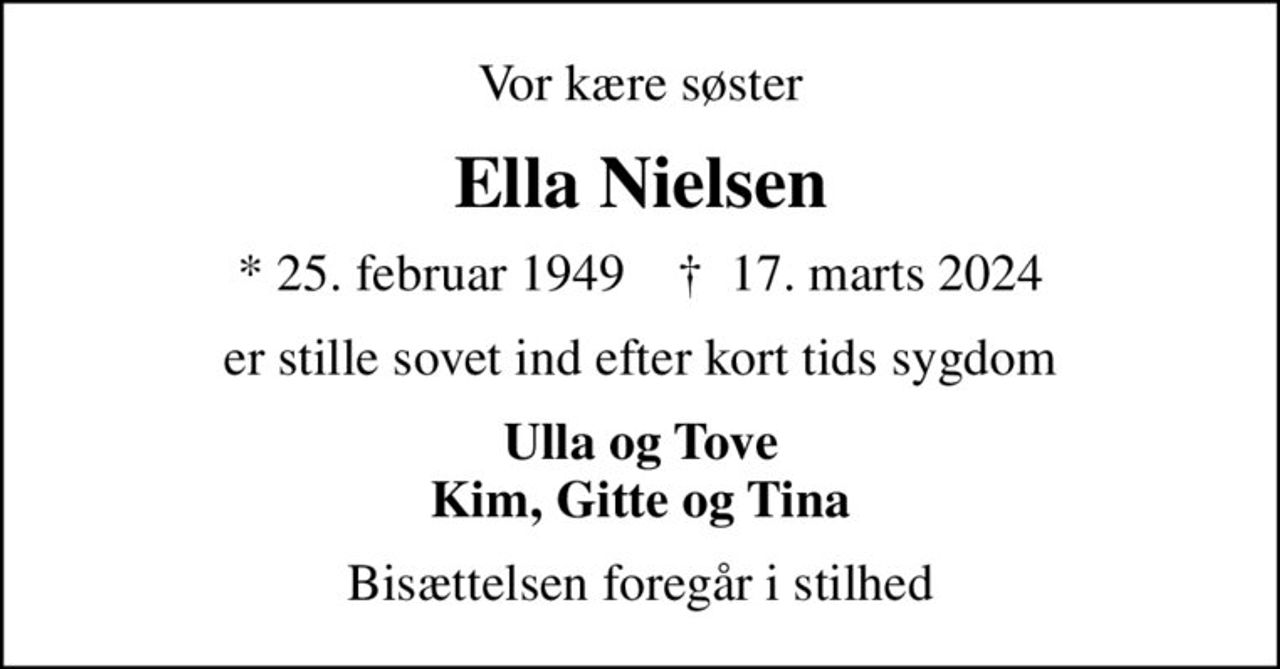 Vor kære søster
Ella Nielsen
* 25. februar 1949    ✝ 17. marts 2024
er stille sovet ind efter kort tids sygdom
Ulla og Tove Kim, Gitte og Tina
Bisættelsen foregår i stilhed