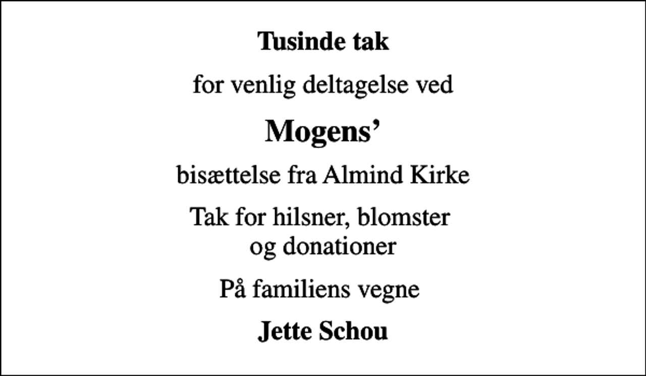 <p>Tusinde tak<br />for venlig deltagelse ved<br />Mogens<br />bisættelse fra Almind Kirke<br />Tak for hilsner, blomster og donationer<br />På familiens vegne<br />Jette Schou</p>