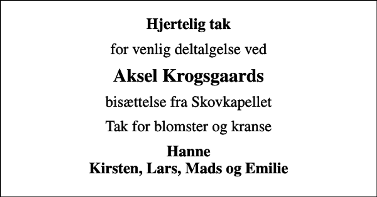 <p>Hjertelig tak<br />for venlig deltalgelse ved<br />Aksel Krogsgaards<br />bisættelse fra Skovkapellet<br />Tak for blomster og kranse<br />Hanne Kirsten, Lars, Mads og Emilie</p>