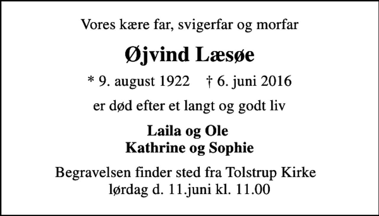 <p>Vores kære far, svigerfar og morfar<br />Øjvind Læsøe<br />* 9. august 1922 ✝ 6. juni 2016<br />er død efter et langt og godt liv<br />Laila og Ole Kathrine og Sophie<br />Begravelsen finder sted fra Tolstrup Kirke lørdag d. 11.juni kl. 11.00</p>