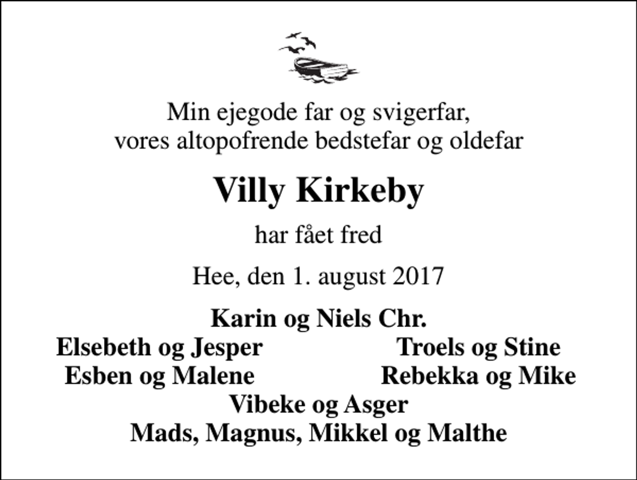 <p>Min ejegode far og svigerfar, vores altopofrende bedstefar og oldefar<br />Villy Kirkeby<br />har fået fred<br />Hee, den 1. august 2017<br />Karin og Niels Chr.<br />Elsebeth og Jesper<br />Troels og Stine<br />Esben og Malene<br />Rebekka og Mike</p>