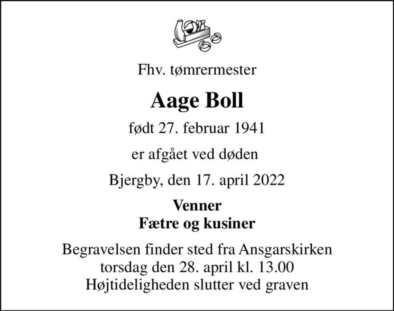 Fhv. tømrermester
Aage Boll
født 27. februar 1941
er afgået ved døden 
Bjergby, den 17. april 2022
Venner Fætre og kusiner
Begravelsen finder sted fra Ansgarskirken  torsdag den 28. april kl. 13.00  Højtideligheden slutter ved graven
