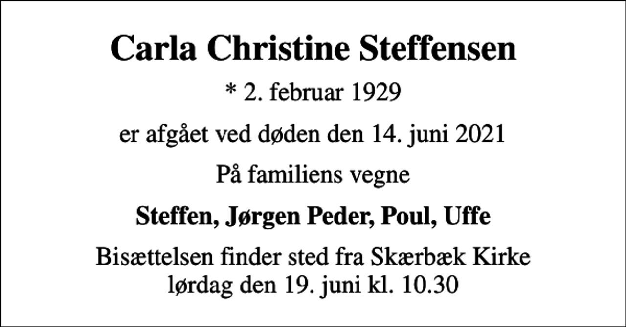 <p>Carla Christine Steffensen<br />* 2. februar 1929<br />er afgået ved døden den 14. juni 2021<br />På familiens vegne<br />Steffen, Jørgen Peder, Poul, Uffe<br />Bisættelsen finder sted fra Skærbæk Kirke lørdag den 19. juni kl. 10.30</p>