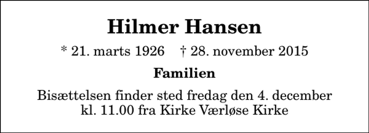 <p>Hilmer Hansen<br />* 21. marts 1926 ✝ 28. november 2015<br />Familien<br />Bisættelsen finder sted fredag den 4. december kl. 11.00 fra Kirke Værløse Kirke</p>