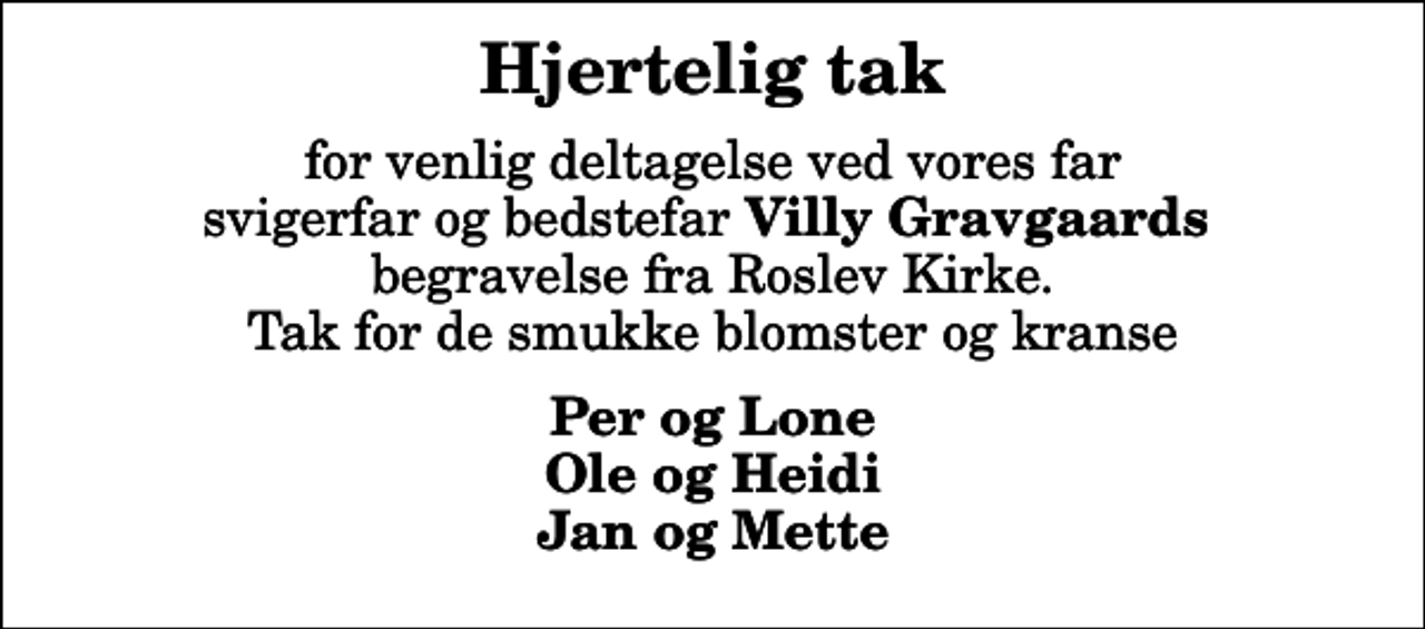 <p>Hjertelig tak<br />for venlig deltagelse ved vores far svigerfar og bedstefar <em>Villy Gravgaards</em> begravelse fra Roslev Kirke. Tak for de smukke blomster og kranse<br />Per og Lone Ole og Heidi Jan og Mette</p>