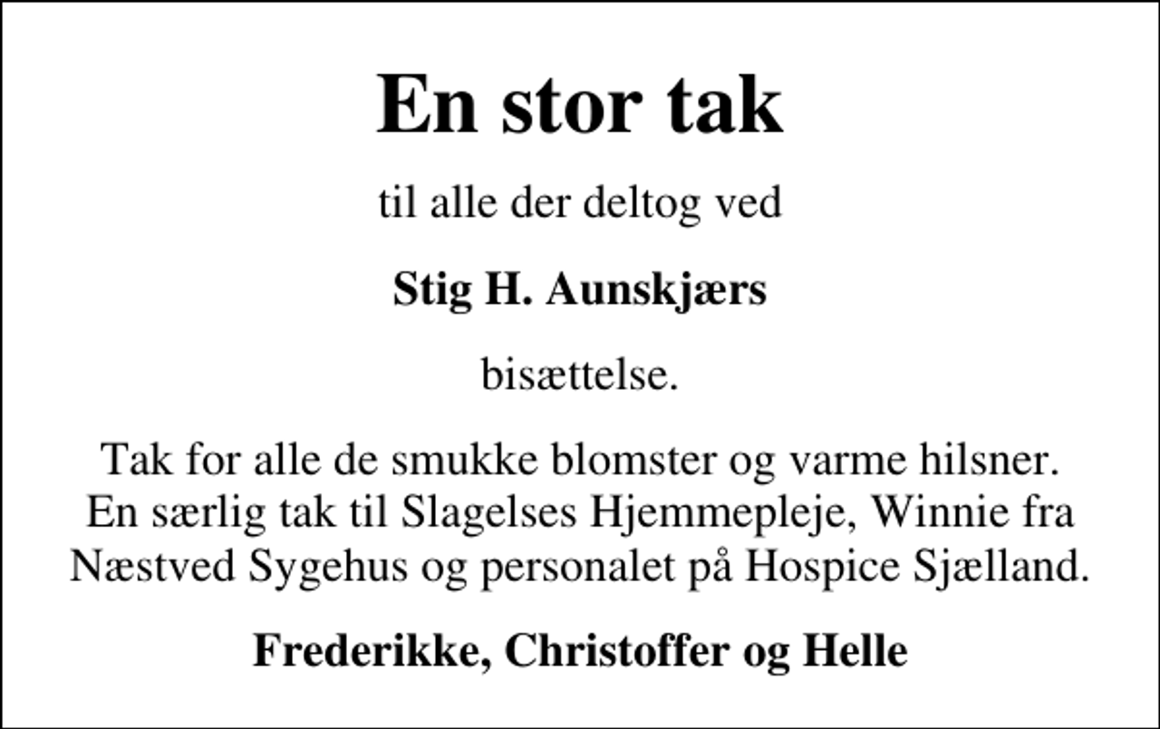<p>En stor tak<br />til alle der deltog ved<br />Stig H. Aunskjærs<br />bisættelse.<br />Tak for alle de smukke blomster og varme hilsner. En særlig tak til Slagelses Hjemmepleje, Winnie fra Næstved Sygehus og personalet på Hospice Sjælland.<br />Frederikke, Christoffer og Helle</p>
