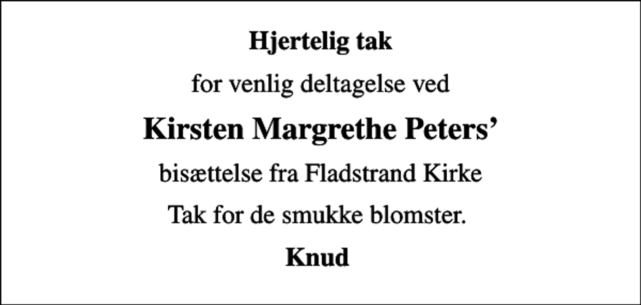 <p>Hjertelig tak<br />for venlig deltagelse ved<br />Kirsten Margrethe Peters<br />bisættelse fra Fladstrand Kirke<br />Tak for de smukke blomster.<br />Knud</p>