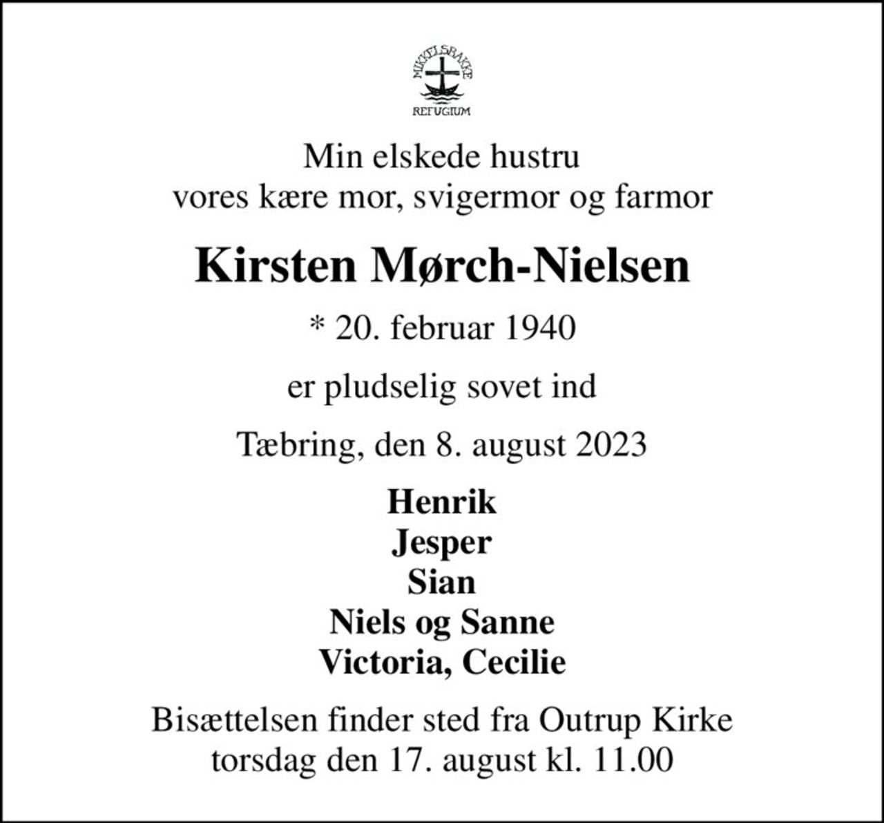 Min elskede hustru vores kære mor, svigermor og farmor
Kirsten Mørch-Nielsen
* 20. februar 1940
er pludselig sovet ind
Tæbring, den 8. august 2023
Henrik Jesper Sian Niels og Sanne Victoria, Cecilie
Bisættelsen finder sted fra Outrup Kirke  torsdag den 17. august kl. 11.00