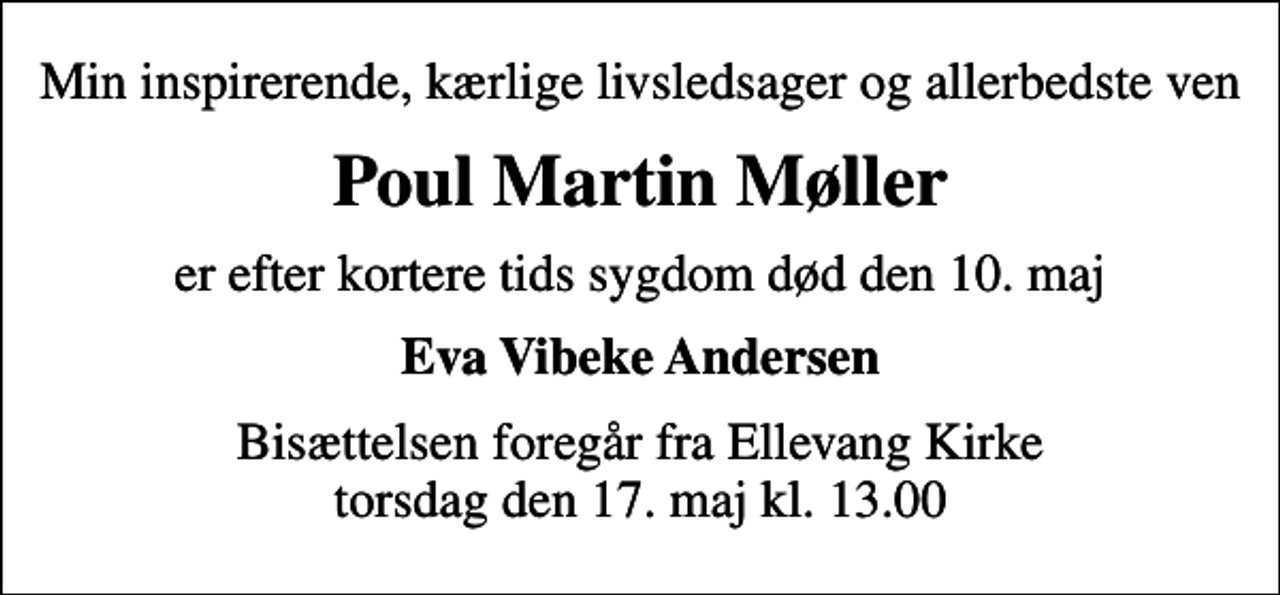 <p>Min inspirerende, kærlige livsledsager og allerbedste ven<br />Poul Martin Møller<br />er efter kortere tids sygdom død den 10. maj<br />Eva Vibeke Andersen<br />Bisættelsen foregår fra Ellevang Kirke torsdag den 17. maj kl. 13.00</p>