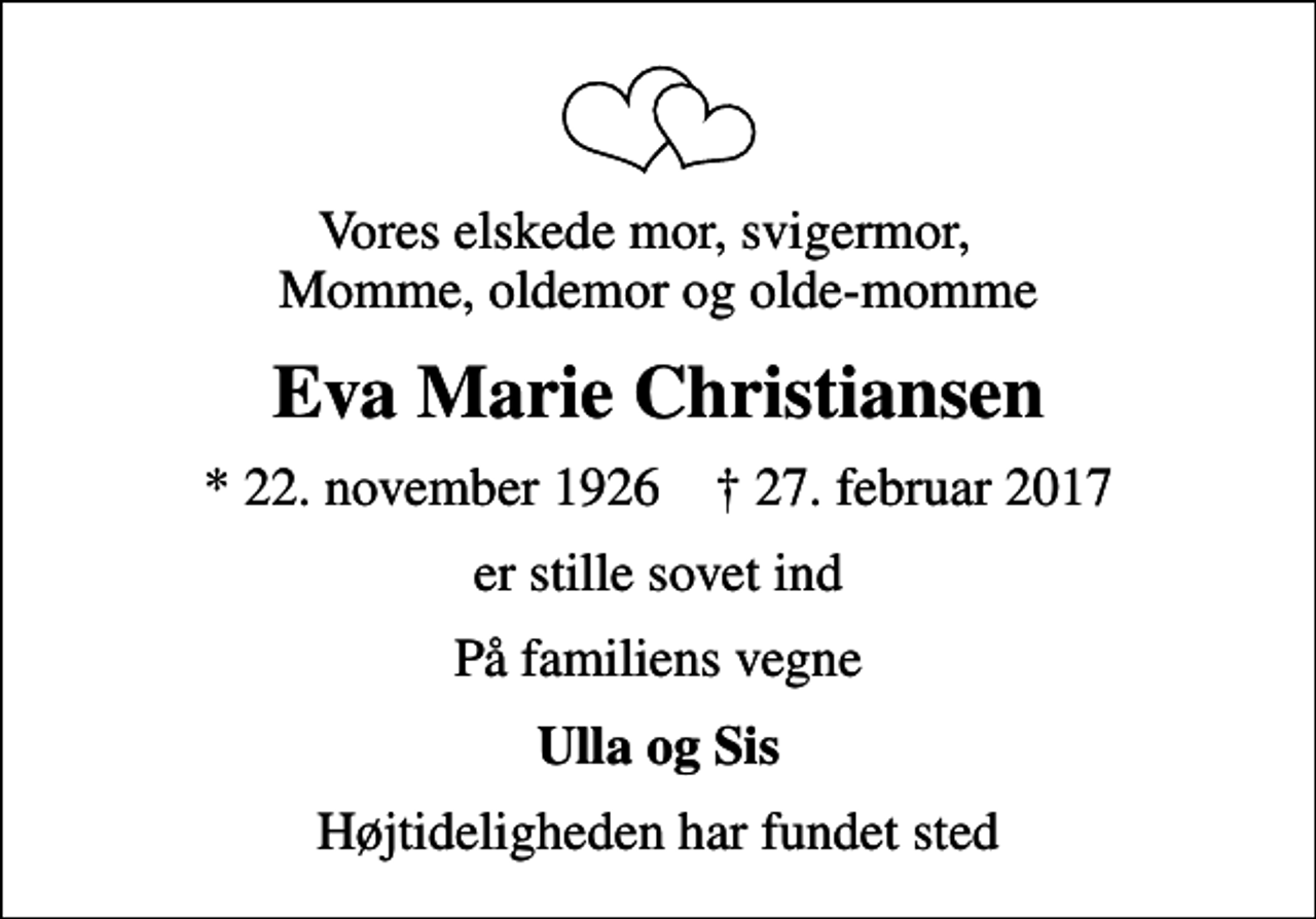 <p>Vores elskede mor, svigermor, Momme, oldemor og olde-momme<br />Eva Marie Christiansen<br />* 22. november 1926 ✝ 27. februar 2017<br />er stille sovet ind<br />På familiens vegne<br />Ulla og Sis<br />Højtideligheden har fundet sted</p>