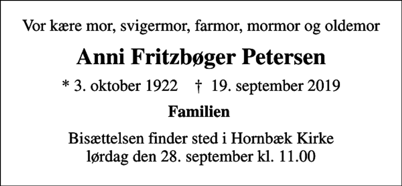 <p>Vor kære mor, svigermor, farmor, mormor og oldemor<br />Anni Fritzbøger Petersen<br />* 3. oktober 1922 ✝ 19. september 2019<br />Familien<br />Bisættelsen finder sted i Hornbæk Kirke lørdag den 28. september kl. 11.00</p>