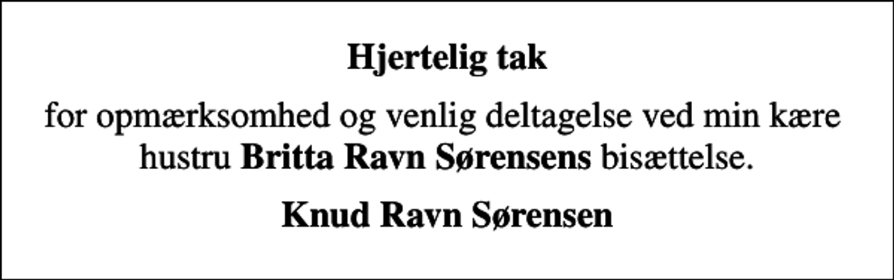 <p>Hjertelig tak<br />for opmærksomhed og venlig deltagelse ved min kære hustru <em>Britta Ravn Sørensens</em> bisættelse.<br />Knud Ravn Sørensen</p>