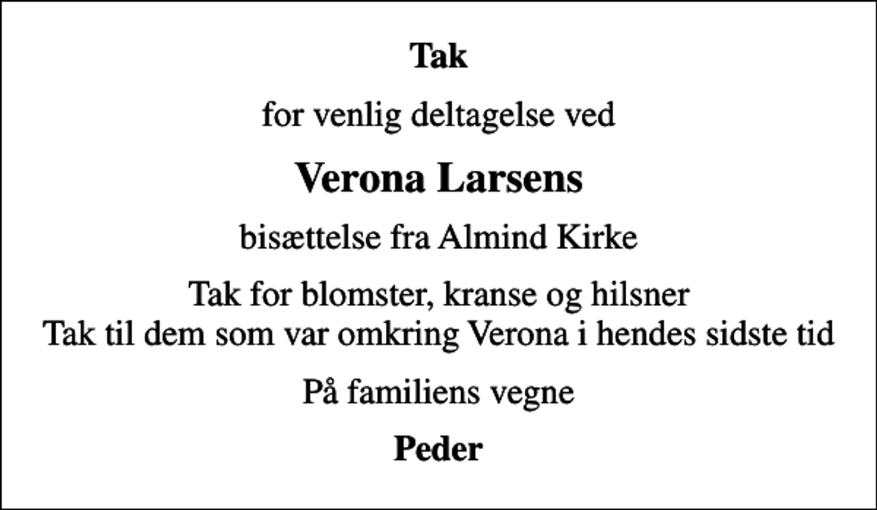 <p>Tak<br />for venlig deltagelse ved<br />Verona Larsens<br />bisættelse fra Almind Kirke<br />Tak for blomster, kranse og hilsner Tak til dem som var omkring Verona i hendes sidste tid<br />På familiens vegne<br />Peder</p>