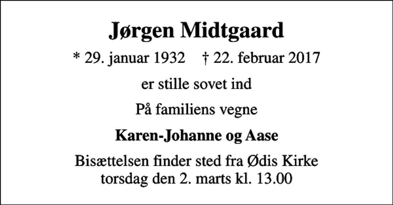 <p>Jørgen Midtgaard<br />* 29. januar 1932 ✝ 22. februar 2017<br />er stille sovet ind<br />På familiens vegne<br />Karen-Johanne og Aase<br />Bisættelsen finder sted fra Ødis Kirke torsdag den 2. marts kl. 13.00</p>