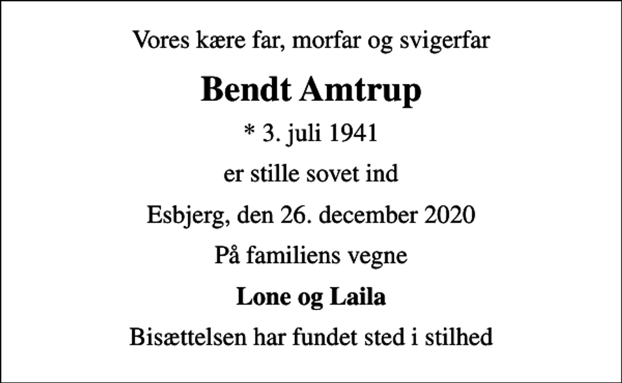 <p>Vores kære far, morfar og svigerfar<br />Bendt Amtrup<br />* 3. juli 1941<br />er stille sovet ind<br />Esbjerg, den 26. december 2020<br />På familiens vegne<br />Lone og Laila<br />Bisættelsen har fundet sted i stilhed</p>