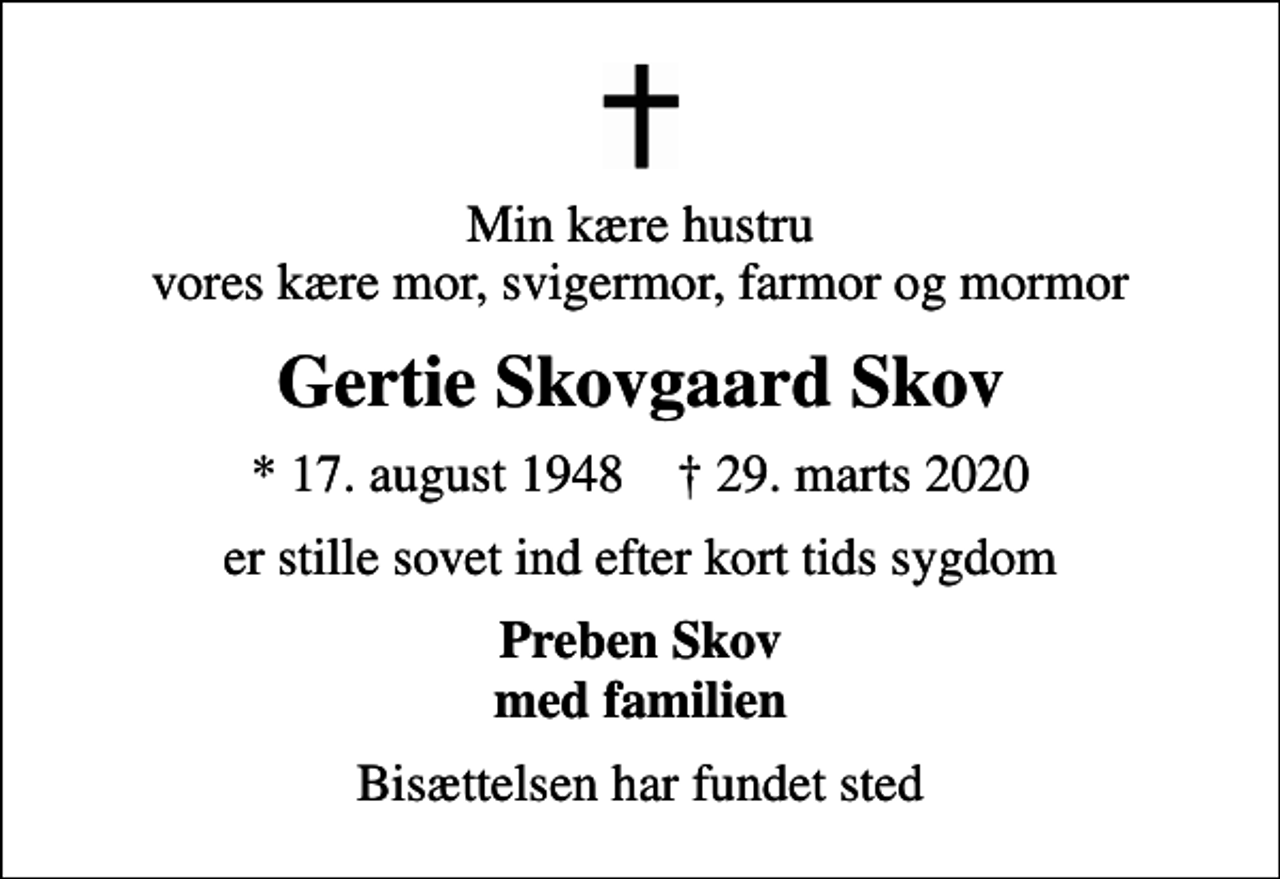 <p>Min kære hustru vores kære mor, svigermor, farmor og mormor<br />Gertie Skovgaard Skov<br />* 17. august 1948 ✝ 29. marts 2020<br />er stille sovet ind efter kort tids sygdom<br />Preben Skov med familien<br />Bisættelsen har fundet sted</p>