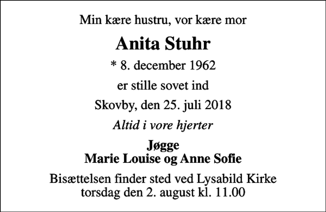<p>Min kære hustru, vor kære mor<br />Anita Stuhr<br />* 8. december 1962<br />er stille sovet ind<br />Skovby, den 25. juli 2018<br />Altid i vore hjerter<br />Jøgge Marie Louise og Anne Sofie<br />Bisættelsen finder sted ved Lysabild Kirke torsdag den 2. august kl. 11.00</p>
