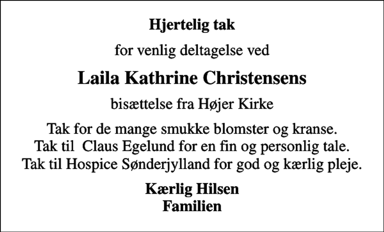 <p>Hjertelig tak<br />for venlig deltagelse ved<br />Laila Kathrine Christensens<br />bisættelse fra Højer Kirke<br />Tak for de mange smukke blomster og kranse. Tak til Claus Egelund for en fin og personlig tale. Tak til Hospice Sønderjylland for god og kærlig pleje.<br />Kærlig Hilsen Familien</p>