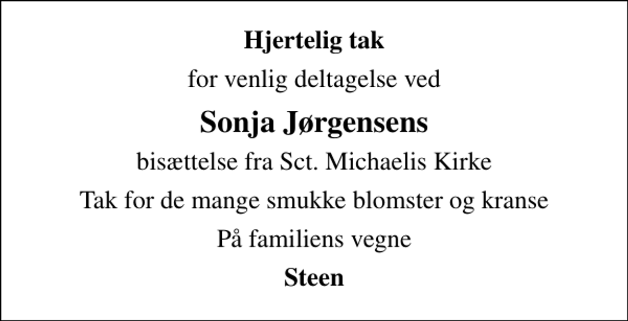 <p>Hjertelig tak<br />for venlig deltagelse ved<br />Sonja Jørgensens<br />bisættelse fra Sct. Michaelis Kirke<br />Tak for de mange smukke blomster og kranse<br />På familiens vegne<br />Steen</p>