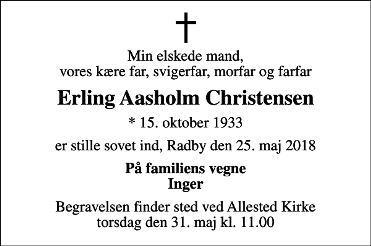 <p>Min elskede mand, vores kære far, svigerfar, morfar og farfar<br />Erling Aasholm Christensen<br />* 15. oktober 1933<br />er stille sovet ind, Radby den 25. maj 2018<br />På familiens vegne Inger<br />Begravelsen finder sted ved Allested Kirke torsdag den 31. maj kl. 11.00</p>