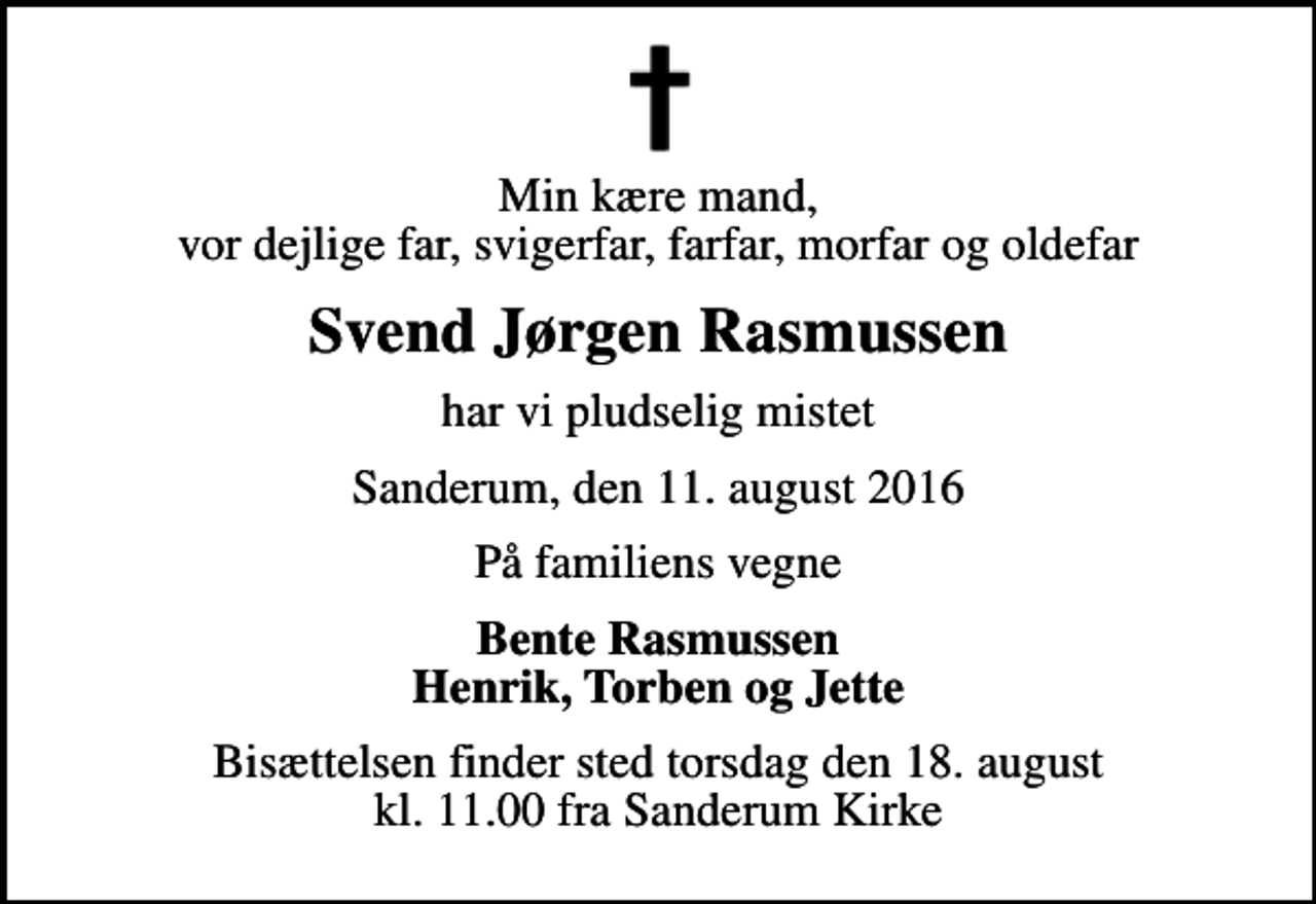 <p>Min kære mand, vor dejlige far, svigerfar, farfar, morfar og oldefar<br />Svend Jørgen Rasmussen<br />har vi pludselig mistet<br />Sanderum, den 11. august 2016<br />På familiens vegne<br />Bente Rasmussen Henrik, Torben og Jette<br />Bisættelsen finder sted torsdag den 18. august kl. 11.00 fra Sanderum Kirke</p>