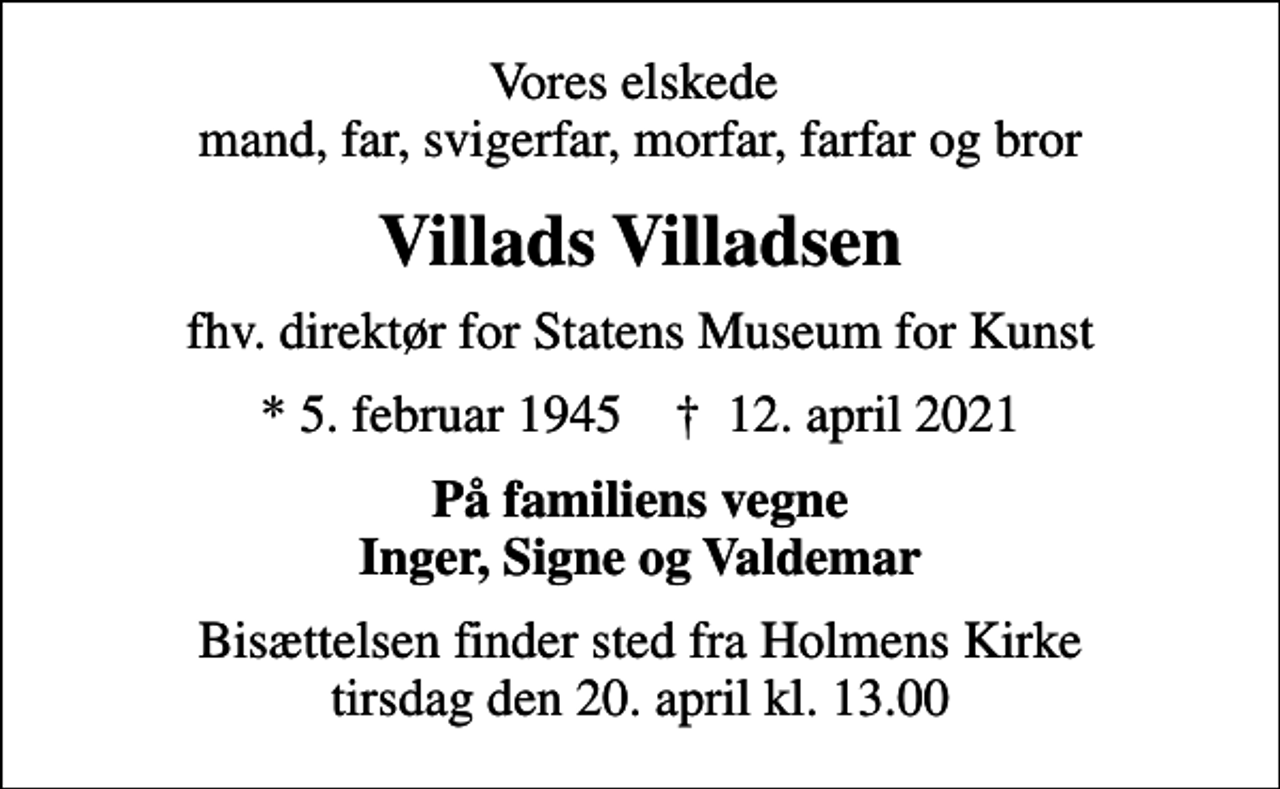 <p>Vores elskede mand, far, svigerfar, morfar, farfar og bror<br />Villads Villadsen<br />fhv. direktør for Statens Museum for Kunst<br />* 5. februar 1945 ✝ 12. april 2021<br />På familiens vegne Inger, Signe og Valdemar<br />Bisættelsen finder sted fra Holmens Kirke tirsdag den 20. april kl. 13.00</p>