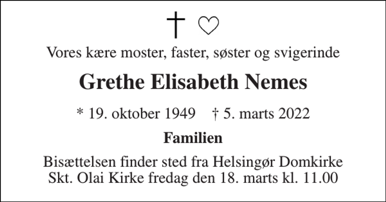 <p>Vores kære moster, faster, søster og svigerinde<br />Grethe Elisabeth Nemes<br />*​ 19. oktober 1949​ †​ 5. marts 2022<br />Familien<br />Bisættelsen​ finder sted fra Helsingør Domkirke​ Skt. Olai Kirke fredag den 18. marts​ kl. 11.00</p>