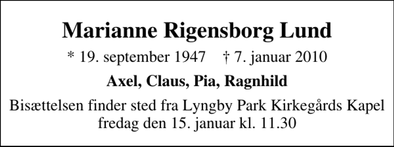 <p>Marianne Rigensborg Lund<br />* 19. september 1947 ✝ 7. januar 2010<br />Axel, Claus, Pia, Ragnhild<br />Bisættelsen finder sted fra Lyngby Parkkirkegårds store Kapel fredag den 15. januar kl. 11.30</p>