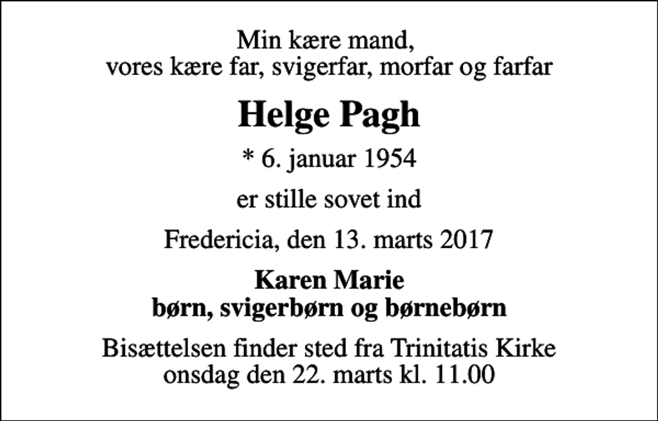 <p>Min kære mand, vores kære far, svigerfar, morfar og farfar<br />Helge Pagh<br />* 6. januar 1954<br />er stille sovet ind<br />Fredericia, den 13. marts 2017<br />Karen Marie børn, svigerbørn og børnebørn<br />Bisættelsen finder sted fra Trinitatis Kirke onsdag den 22. marts kl. 11.00</p>