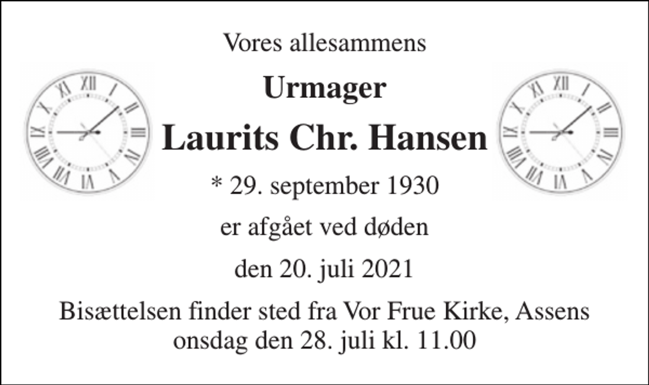 <p>Vores allesammens<br />Urmager<br />Laurits Chr. Hansen<br />*​ 29. september 1930<br />er afgået ved døden<br />den 20. juli 2021<br />Bisættelsen finder sted fra Vor Frue Kirke, Assens onsdag den 28. juli kl. 11.00</p>