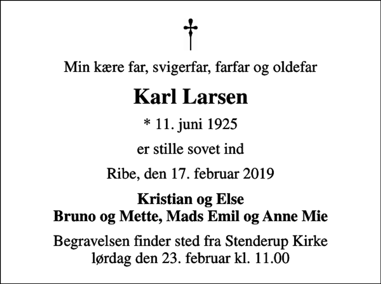 <p>Min kære far, svigerfar, farfar og oldefar<br />Karl Larsen<br />* 11. juni 1925<br />er stille sovet ind<br />Ribe, den 17. februar 2019<br />Kristian og Else Bruno og Mette, Mads Emil og Anne Mie<br />Begravelsen finder sted fra Stenderup Kirke lørdag den 23. februar kl. 11.00</p>