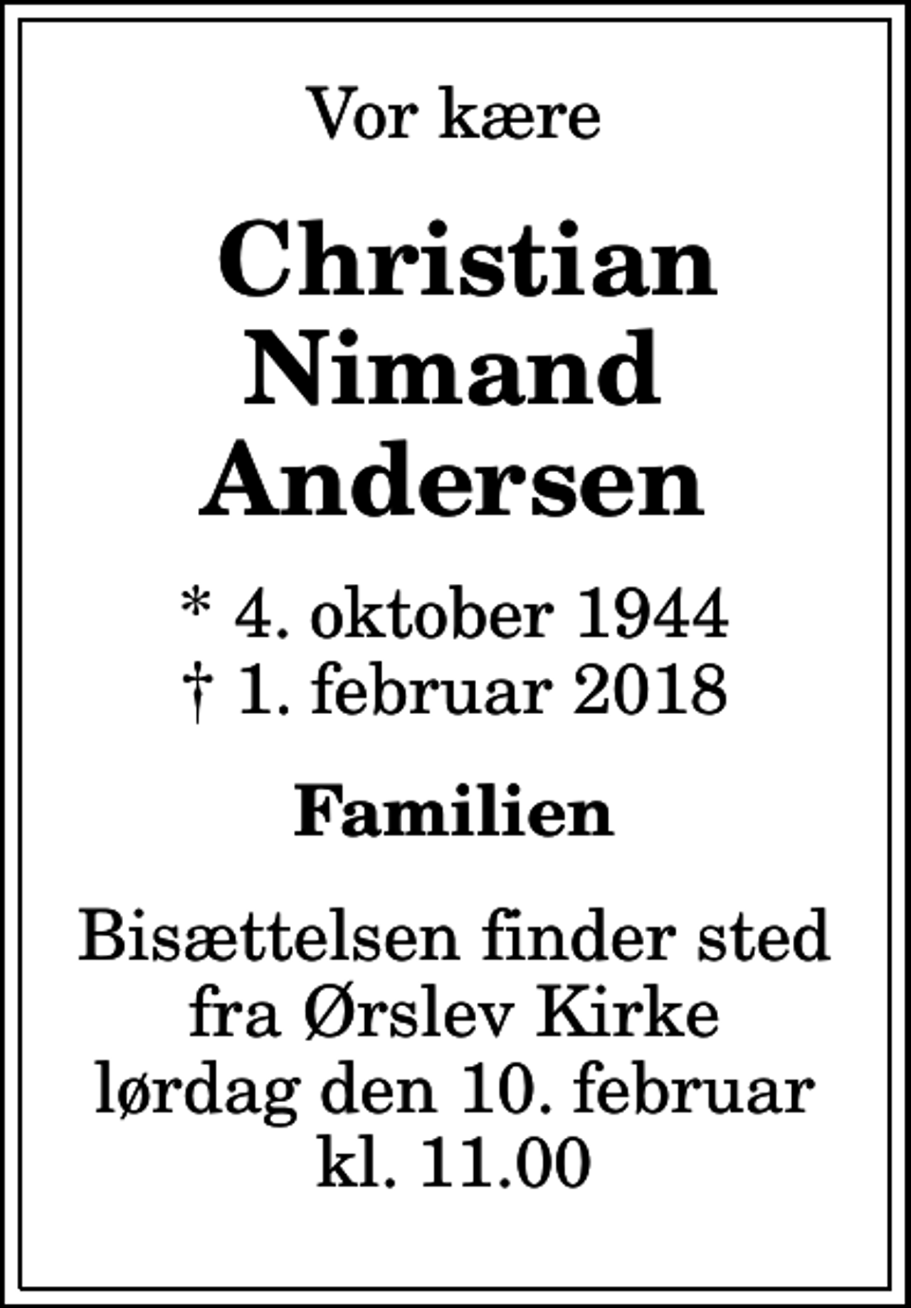 <p>Vor kære<br />Christian Nimand Andersen<br />* 4. oktober 1944<br />✝ 1. februar 2018<br />Familien<br />Bisættelsen finder sted fra Ørslev Kirke lørdag den 10. februar kl. 11.00</p>