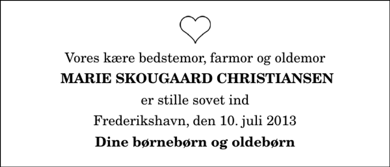 <p>Vores kære bedstemor, farmor og oldemor<br />Marie Skougaard Christiansen<br />er stille sovet ind<br />Frederikshavn, den 10. juli 2013<br />Dine børnebørn og oldebørn</p>