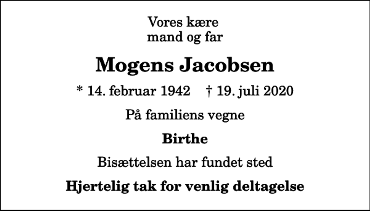 <p>Vores kære mand og far<br />Mogens Jacobsen<br />* 14. februar 1942 ✝ 19. juli 2020<br />På familiens vegne<br />Birthe<br />Bisættelsen har fundet sted<br />Hjertelig tak for venlig deltagelse</p>
