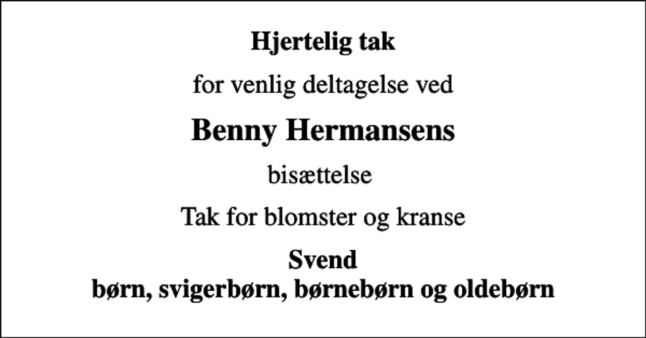 <p>Hjertelig tak<br />for venlig deltagelse ved<br />Benny Hermansens<br />bisættelse<br />Tak for blomster og kranse<br />Svend børn, svigerbørn, børnebørn og oldebørn</p>