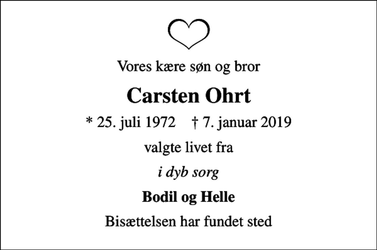 <p>Vores kære søn og bror<br />Carsten Ohrt<br />* 25. juli 1972 ✝ 7. januar 2019<br />valgte livet fra<br />i dyb sorg<br />Bodil og Helle<br />Bisættelsen har fundet sted</p>