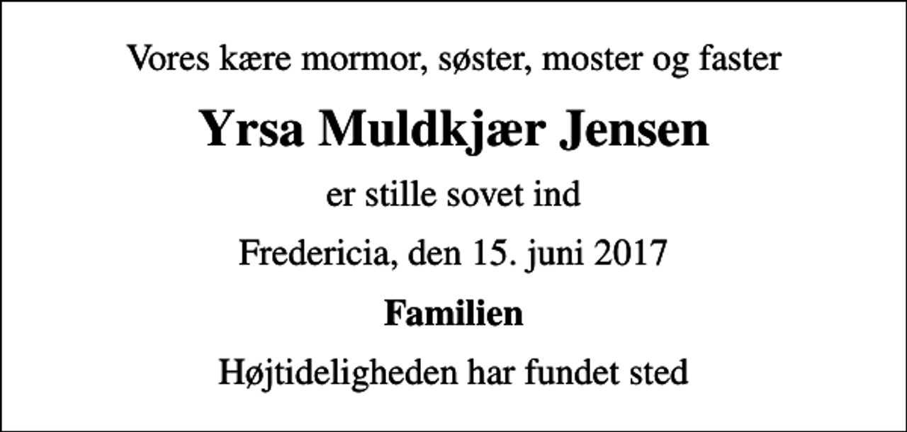 <p>Vores kære mormor, søster, moster og faster<br />Yrsa Muldkjær Jensen<br />er stille sovet ind<br />Fredericia, den 15. juni 2017<br />Familien<br />Højtideligheden har fundet sted</p>
