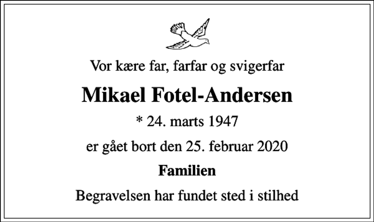 <p>Vor kære far, farfar og svigerfar<br />Mikael Fotel-Andersen<br />* 24. marts 1947<br />er gået bort den 25. februar 2020<br />Familien<br />Begravelsen har fundet sted i stilhed</p>
