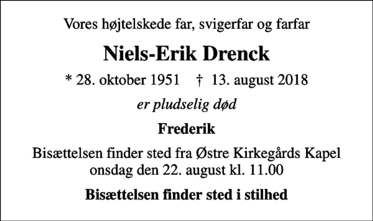 <p>Vores højtelskede far, svigerfar og farfar<br />Niels-Erik Drenck<br />* 28. oktober 1951 ✝ 13. august 2018<br />er pludselig død<br />Frederik<br />Bisættelsen finder sted fra Østre Kirkegårds Kapel onsdag den 22. august kl. 11.00<br />Bisættelsen finder sted i stilhed</p>