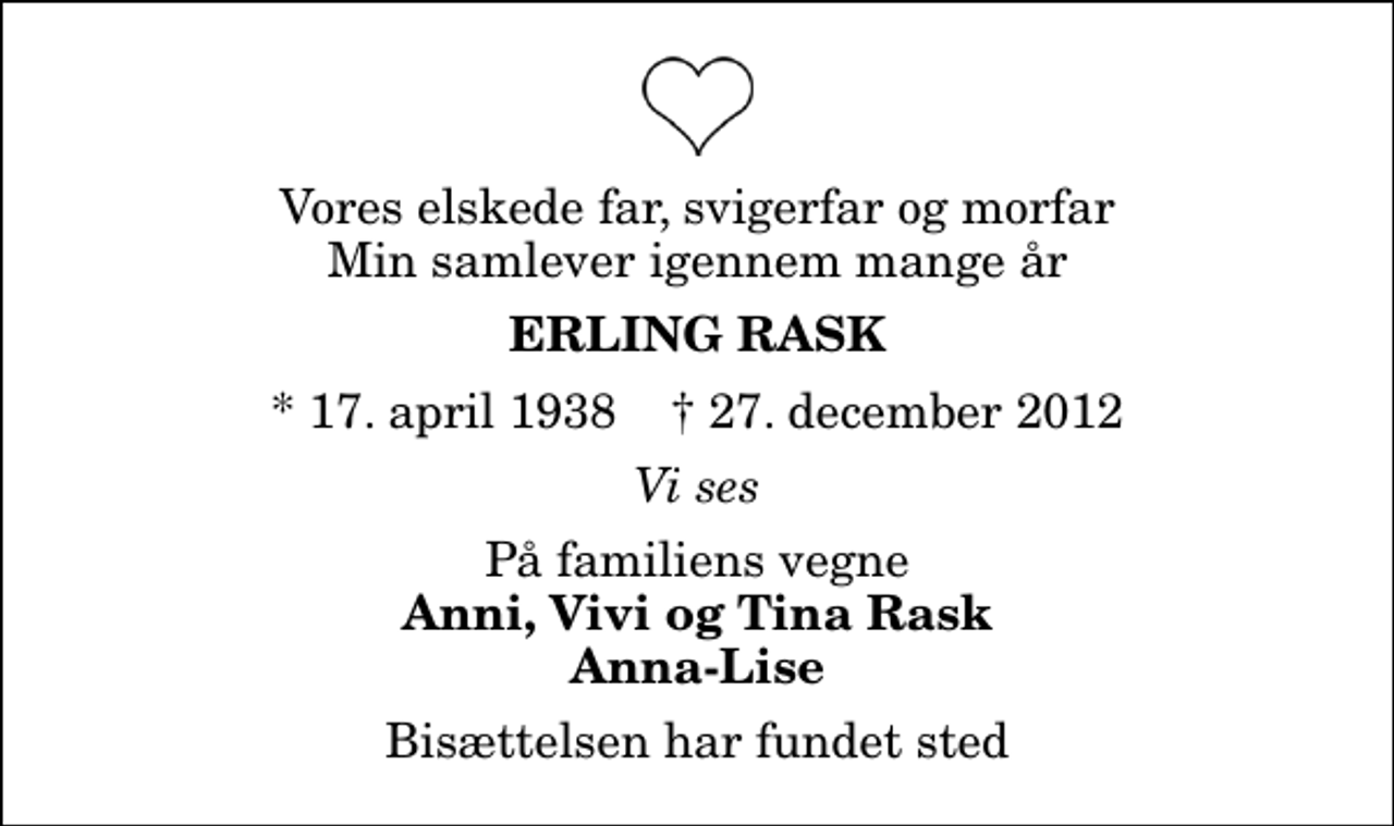 <p>Vores elskede far, svigerfar og morfar Min samlever igennem mange år<br />Erling Rask<br />* 17. april 1938 ✝ 27. december 2012<br />Vi ses<br />På familiens vegne<br />Anni, Vivi og Tina Rask Anna-Lise<br />Bisættelsen har fundet sted</p>