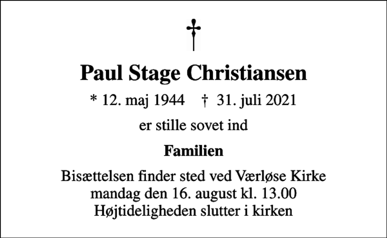 <p>Paul Stage Christiansen<br />* 12. maj 1944 ✝ 31. juli 2021<br />er stille sovet ind<br />Familien<br />Bisættelsen finder sted ved Værløse Kirke mandag den 16. august kl. 13.00 Højtideligheden slutter i kirken</p>