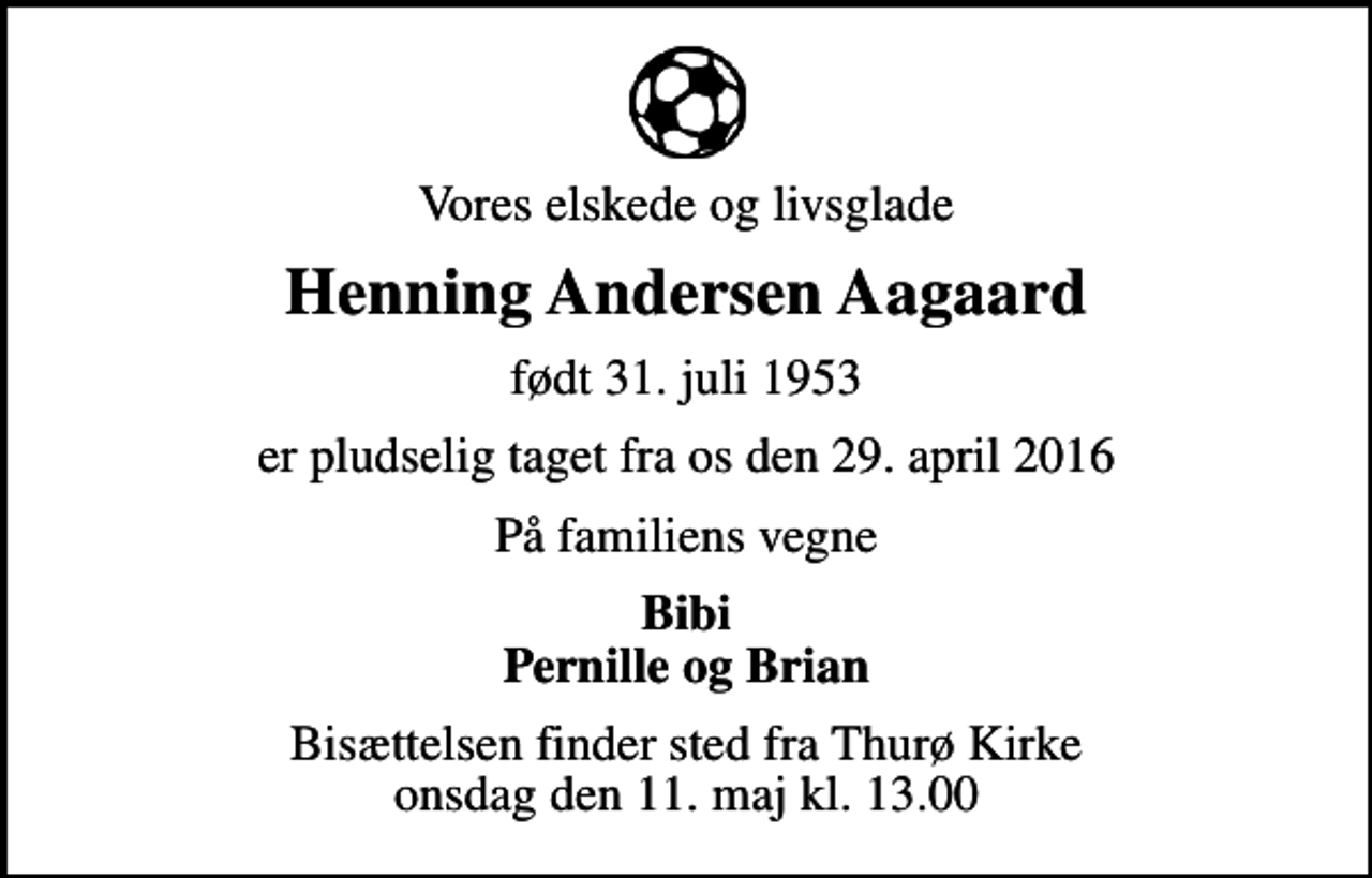 <p>Vores elskede og livsglade<br />Henning Andersen Aagaard<br />født 31. juli 1953<br />er pludselig taget fra os den 29. april 2016<br />På familiens vegne<br />Bibi Pernille og Brian<br />Bisættelsen finder sted fra Thurø Kirke onsdag den 11. maj kl. 13.00</p>