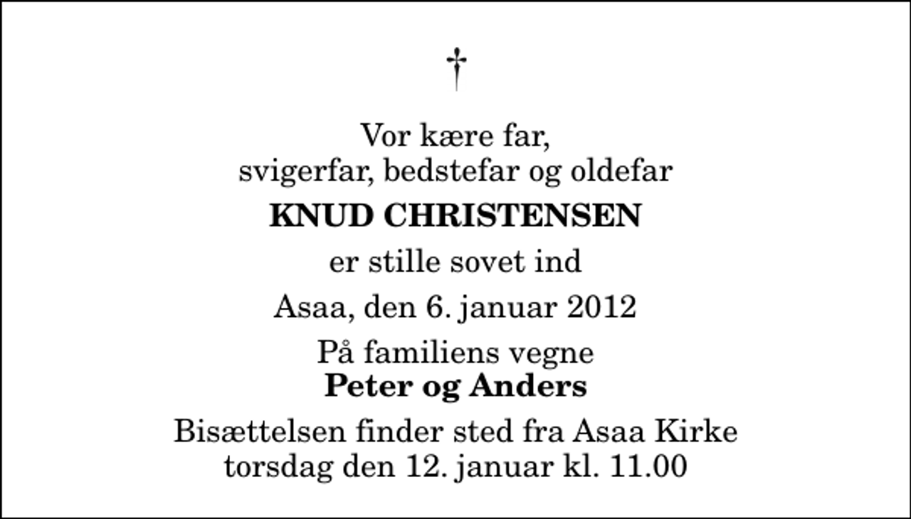 <p>Vor kære far, svigerfar, bedstefar og oldefar<br />Knud Christensen<br />er stille sovet ind<br />Asaa, den 6. januar 2012<br />På familiens vegne<br />Peter og Anders<br />Bisættelsen finder sted fra Aså Kirke torsdag den 12. januar kl. 11.00</p>
