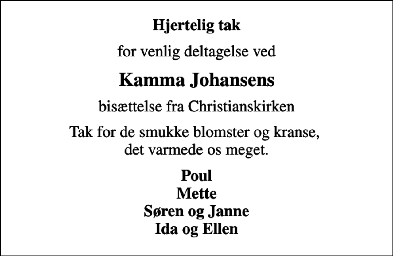 <p>Hjertelig tak<br />for venlig deltagelse ved<br />Kamma Johansens<br />bisættelse fra Christianskirken<br />Tak for de smukke blomster og kranse, det varmede os meget.<br />Poul Mette Søren og Janne Ida og Ellen</p>