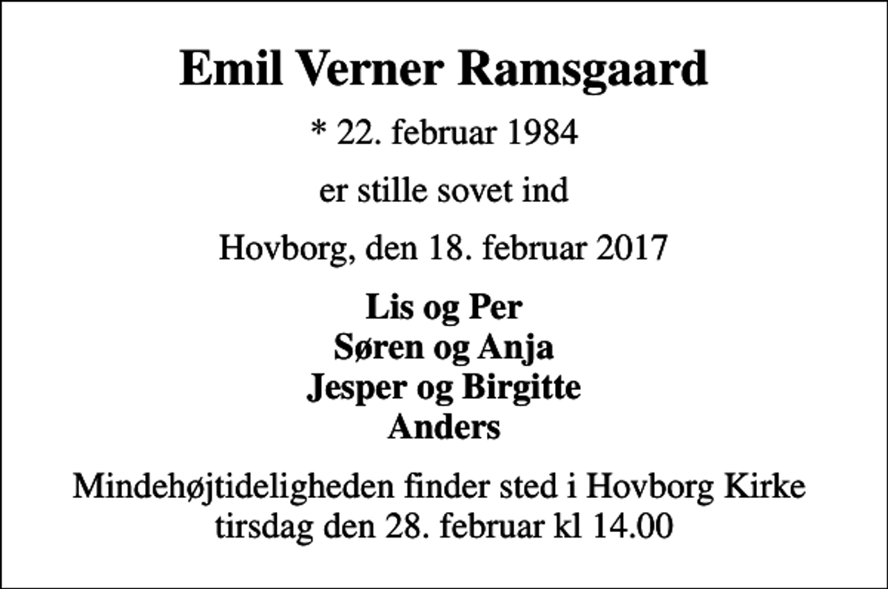 <p>Emil Verner Ramsgaard<br />* 22. februar 1984<br />er stille sovet ind<br />Hovborg, den 18. februar 2017<br />Lis og Per Søren og Anja Jesper og Birgitte Anders<br />Mindehøjtideligheden finder sted i Hovborg Kirke tirsdag den 28. februar kl 14.00</p>