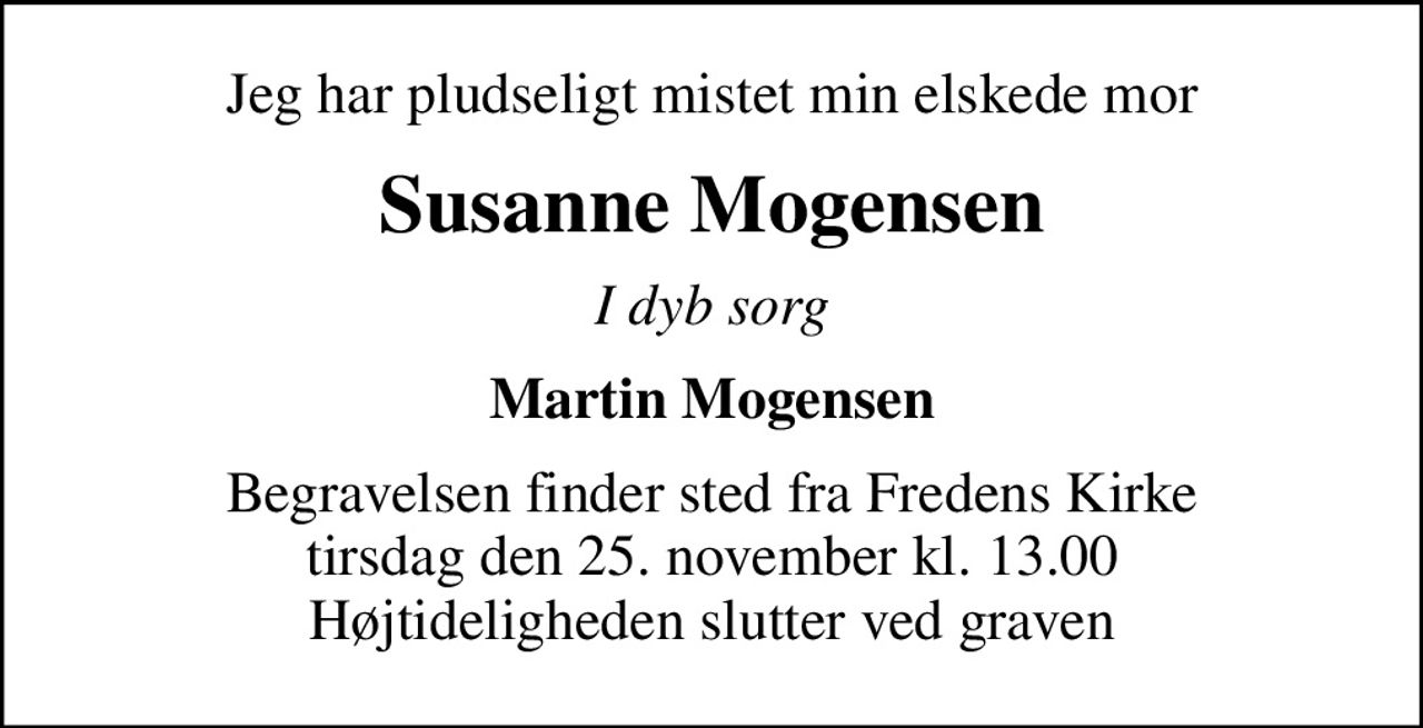 Jeg har pludseligt mistet min elskede mor
Susanne Mogensen
I dyb sorg
Martin Mogensen
Begravelsen finder sted fra Fredens Kirke  tirsdag den 25. november kl. 13.00  Højtideligheden slutter ved graven
